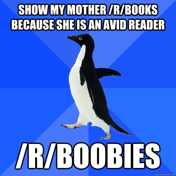 show my mother /r/books because she is an avid reader /r/boobies  Socially Awkward Penguin