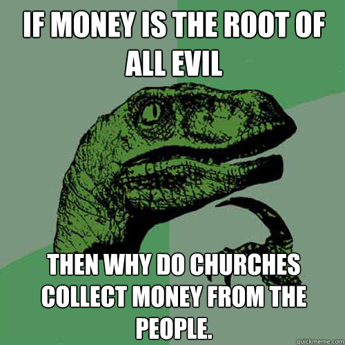 if money is the root of all evil then why do churches collect money from the people. - if money is the root of all evil then why do churches collect money from the people.  Philosoraptor