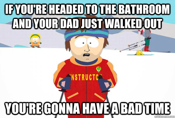 If you're headed to the bathroom and your dad just walked out You're gonna have a bad time  Super Cool Ski Instructor