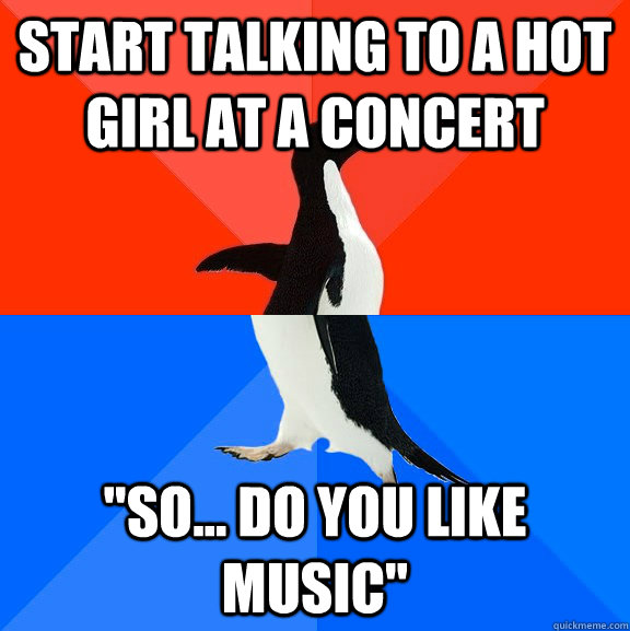 Start talking to a hot girl at a concert 