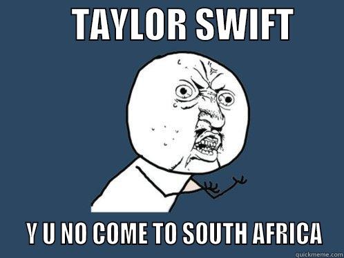           TAYLOR SWIFT          Y U NO COME TO SOUTH AFRICA Y U No