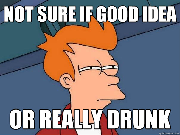 Not sure if good idea Or really drunk  Futurama Fry