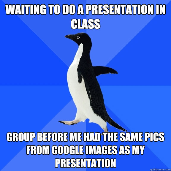 waiting to do a presentation in class group before me had the same pics from google images as my presentation  Socially Awkward Penguin