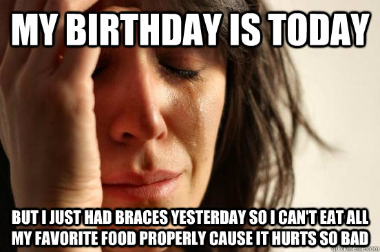My Birthday is today but i just had braces yesterday so i can't eat all my favorite food properly cause it hurts so bad  First World Problems