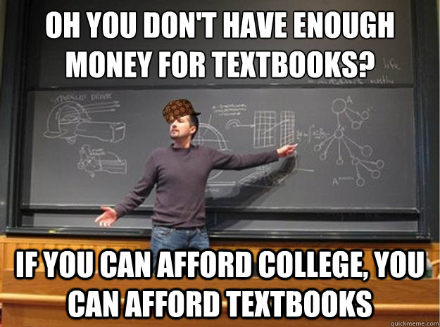 oh you don't have enough money for textbooks? if you can afford college, you can afford textbooks - oh you don't have enough money for textbooks? if you can afford college, you can afford textbooks  Scumbag Lecturer  Proffessor