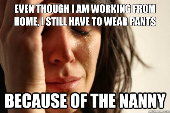 even though i am working from home, i still have to wear pants because of the nanny  First World Problems
