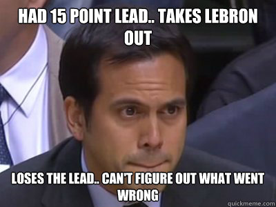 Had 15 point lead.. takes lebron out loses the lead.. can't figure out what went wrong  Erik Spoelstra