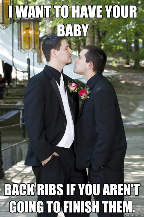 I want to have your baby back ribs if you aren't going to finish them.  Totally Platonic Cody