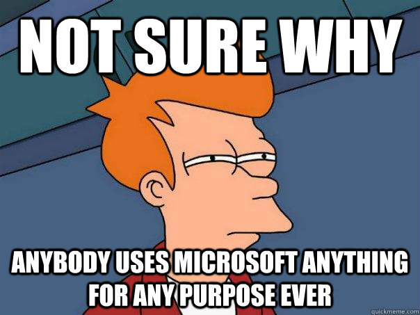 Not sure why  anybody uses microsoft anything for any purpose ever  Futurama Fry