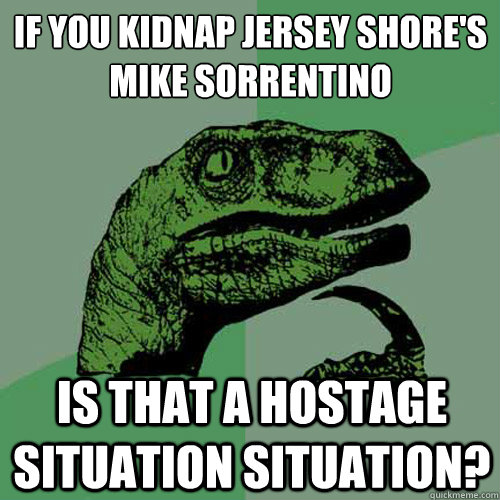If you kidnap Jersey Shore's
Mike Sorrentino Is that a Hostage Situation Situation?  Philosoraptor