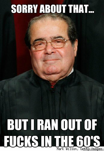 Sorry about that... but I ran out of fucks in the 60's  Scumbag Scalia