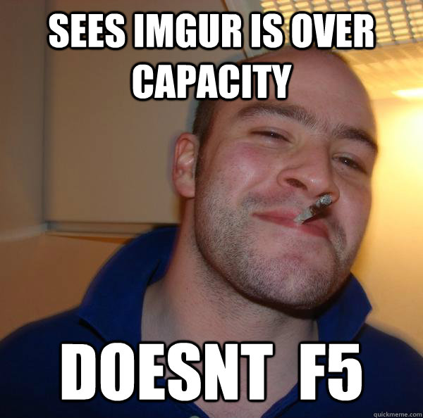 sees imgur is over capacity doesnt f5 Misc quickmeme