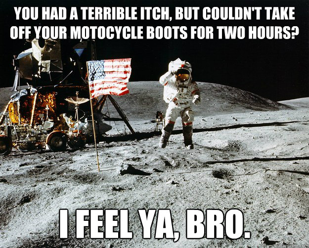 You had a terrible itch, but couldn't take off your motocycle boots for two hours? I feel ya, bro. - You had a terrible itch, but couldn't take off your motocycle boots for two hours? I feel ya, bro.  Unimpressed Astronaut