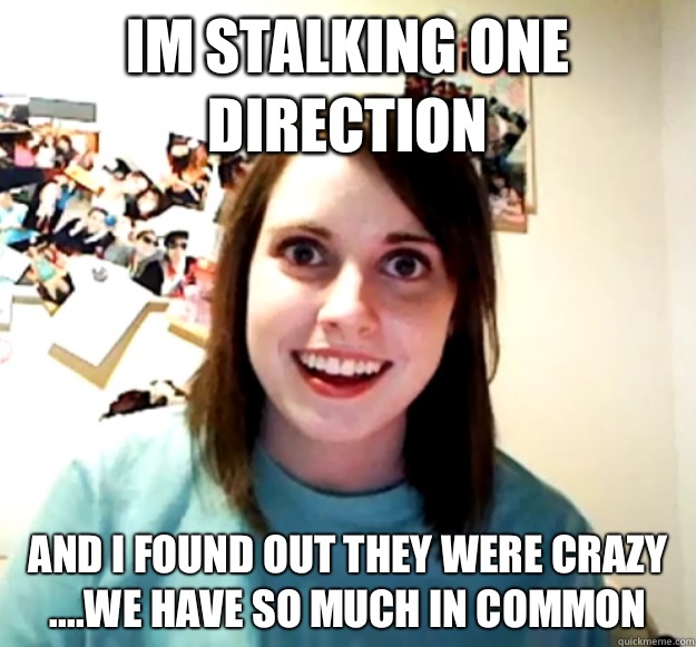 IM STALKING ONE DIRECTION AND I FOUND OUT THEY WERE CRAZY ....WE HAVE SO MUCH IN COMMON  Overly Attached Girlfriend