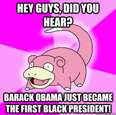 Hey guys, did you hear? Barack Obama just became the first black President!   Slowpoke