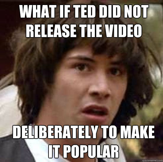 What if TED did not release the video deliberately to make it popular - What if TED did not release the video deliberately to make it popular  conspiracy keanu