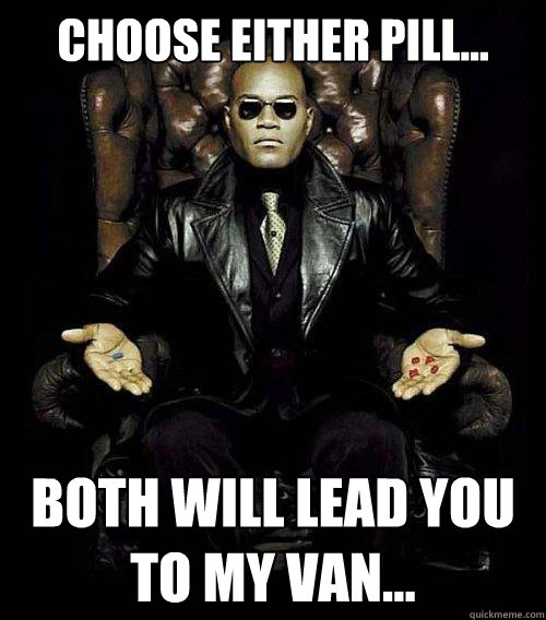 Choose either pill... Both will lead you to my van...  Morpheus