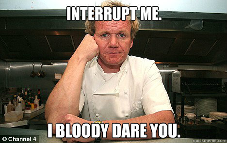 interrupt me. I bloody dare you. - interrupt me. I bloody dare you.  Badass Gordon Ramsay