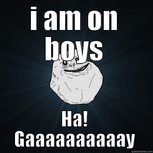 I AM ON BOYS HA! GAAAAAAAAAAY Forever Alone