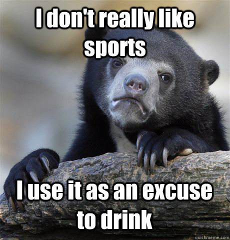 I don't really like sports I use it as an excuse to drink  Confession Bear