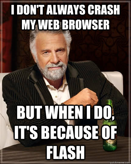 I don't always crash my web browser But when I do, it's because of flash  The Most Interesting Man In The World