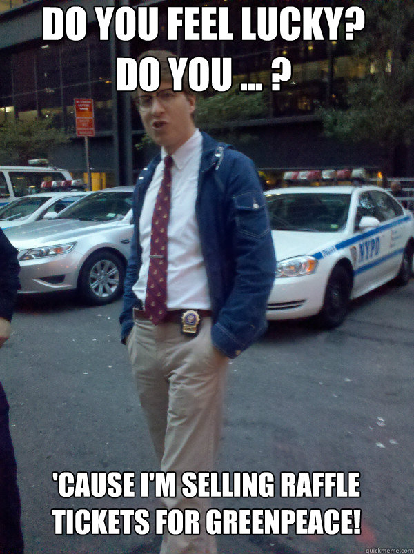 Do you feel lucky?
Do you ... ? 'cause I'm selling raffle tickets for Greenpeace!  Hipster Cop