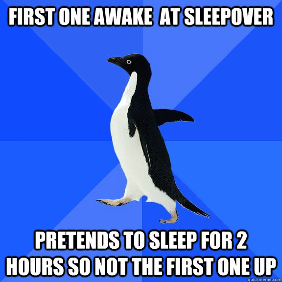 First one awake  at sleepover Pretends to sleep for 2 hours so not the first one up  Socially Awkward Penguin