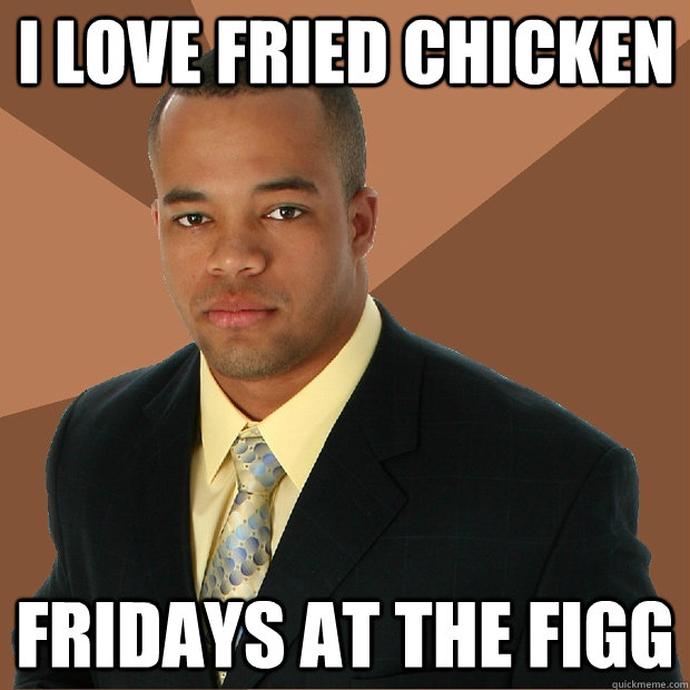 I love fried chicken fridays at the figg - I love fried chicken fridays at the figg  Successful Black Man