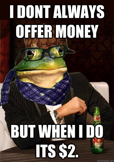 I dont always offer money but when i do its $2.  The Most Interesting Scumbag Hipster Bachelor Frog in the World