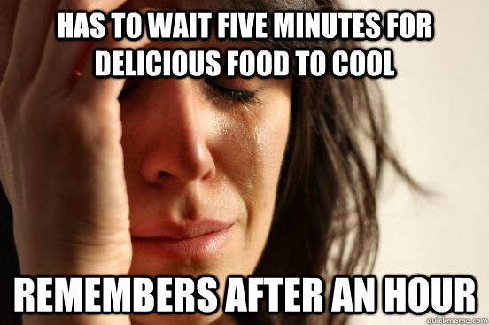 Has to wait five minutes for delicious food to cool Remembers after an hour  First World Problems