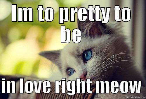IM TO PRETTY TO BE  IN LOVE RIGHT MEOW First World Problems Cat