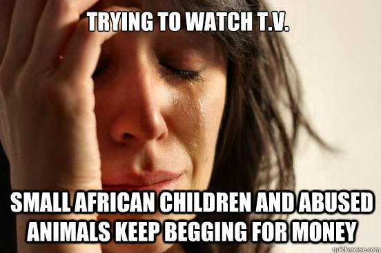 Trying to watch t.v. Small African children and abused animals keep begging for money  First World Problems