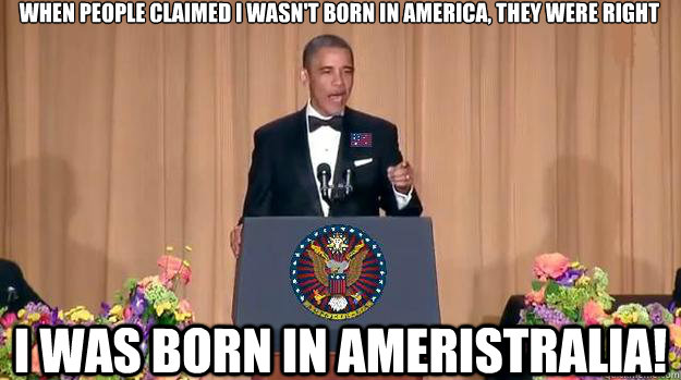 when people claimed i wasn't born in america, they were right I was born in AMERISTRALIA! - when people claimed i wasn't born in america, they were right I was born in AMERISTRALIA!  Steak House Correspondents Dinner 2014