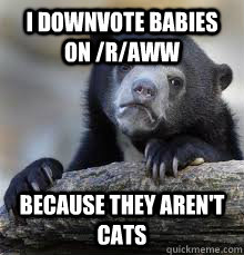 I DOWNVOTE BABIES ON /R/AWW BECAUSE THEY AREN'T CATS - I DOWNVOTE BABIES ON /R/AWW BECAUSE THEY AREN'T CATS  Misc