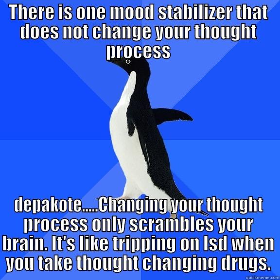 for the record penguin - THERE IS ONE MOOD STABILIZER THAT DOES NOT CHANGE YOUR THOUGHT PROCESS DEPAKOTE.....CHANGING YOUR THOUGHT PROCESS ONLY SCRAMBLES YOUR BRAIN. IT'S LIKE TRIPPING ON LSD WHEN YOU TAKE THOUGHT CHANGING DRUGS. Socially Awkward Penguin