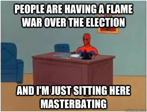 People are having a flame war over the election AND I'M JUST SITTING HERE MASTERBATING  spiderman office