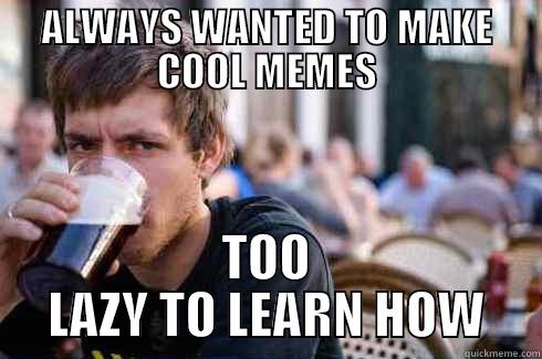 ALWAYS WANTED TO MAKE COOL MEMES TOO LAZY TO LEARN HOW Lazy College Senior