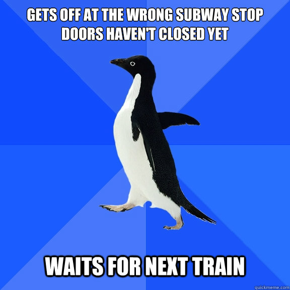 gets off at the wrong subway stop
doors haven't closed yet    waits for next train  Socially Awkward Penguin