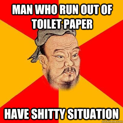 Man who run out of toilet paper  have shitty situation  Confucius says