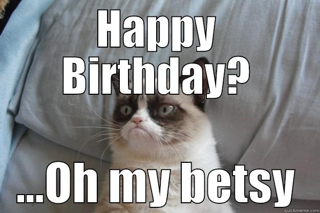 HAPPY BIRTHDAY? ...OH MY BETSY Grumpy Cat