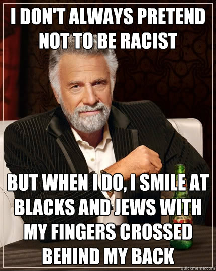 I don't always pretend not to be racist but when I do, I smile at Blacks and Jews with my fingers crossed behind my back  The Most Interesting Man In The World