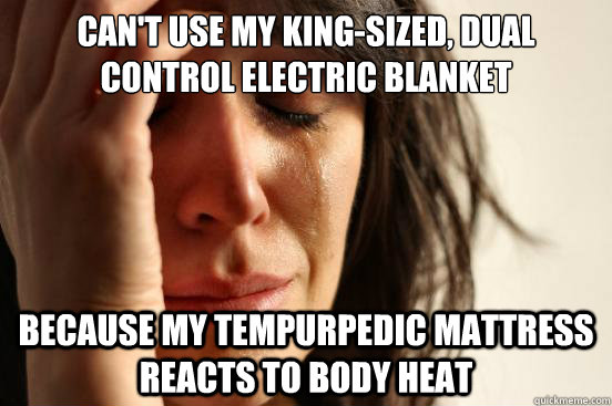 Can't use my king-sized, dual control electric blanket Because my Tempurpedic mattress reacts to body heat  First World Problems