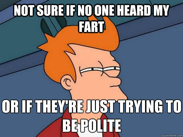Not sure if No one heard my fart or if they're just trying to be polite  Not sure Fry