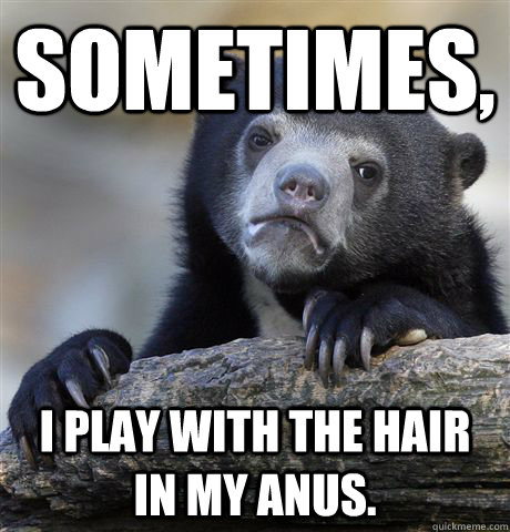 sometimes, I play with the hair in my anus.  Confession Bear