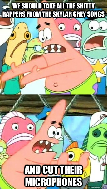 We should take all the shitty rappers from the Skylar Grey songs and cut their microphones  Push it somewhere else Patrick