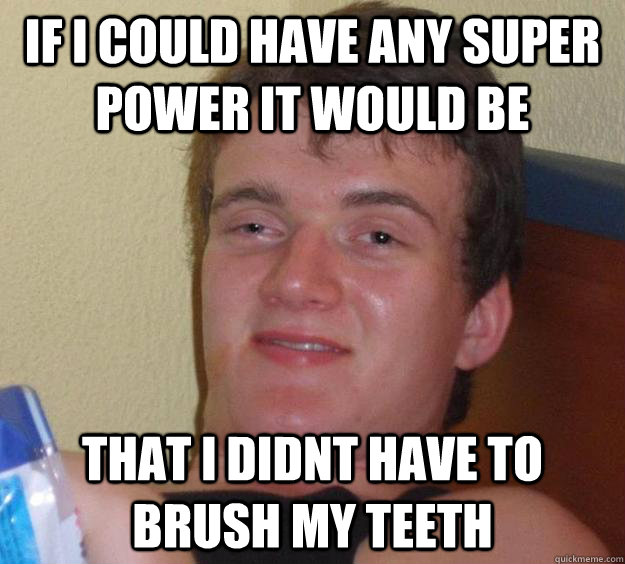 if i could have any super power it would be that i didnt have to brush my teeth  10 Guy