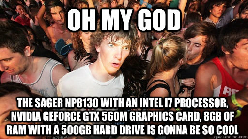 oh my god The Sager NP8130 with an Intel i7 processor, nVidia GeForce GTX 560M graphics card, 8GB of Ram with a 500GB Hard Drive is gonna be so cool  Sudden Clarity Clarence