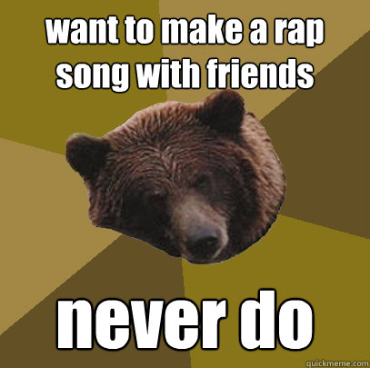 want to make a rap song with friends never do  Lazy Bachelor Bear