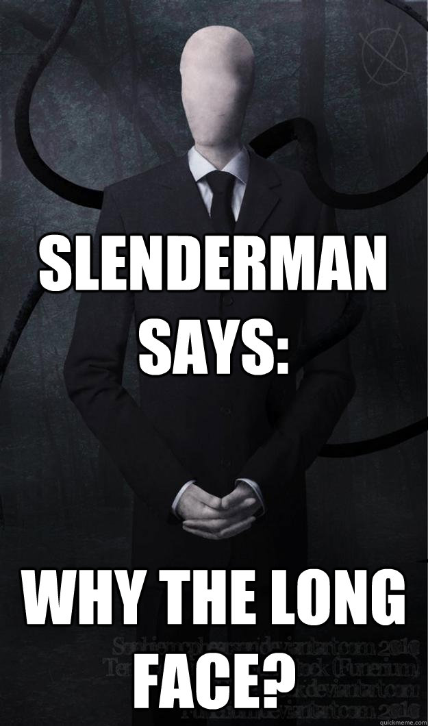 Slenderman says: WHY THE LONG FACE?  Slenderman