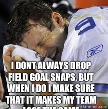 I dont always drop field goal snaps, but when I do I make sure that it makes my team lose the game  